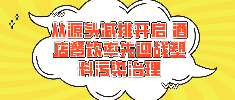 从源头减排开启 酒店餐饮率先迎战塑料污染治理 从源头减排开启 酒店餐饮率先迎战塑料污染治理